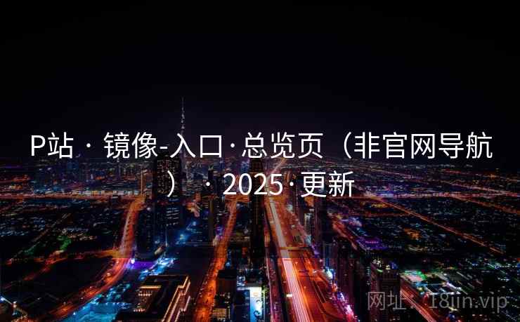 P站 · 镜像-入口·总览页（非官网导航） 2025·更新  第1张
