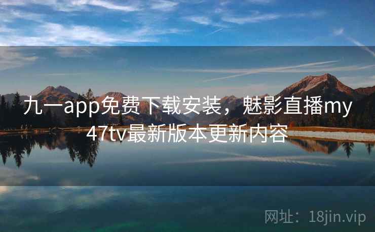 九一app免费下载安装，魅影直播my47tv最新版本更新内容  第1张
