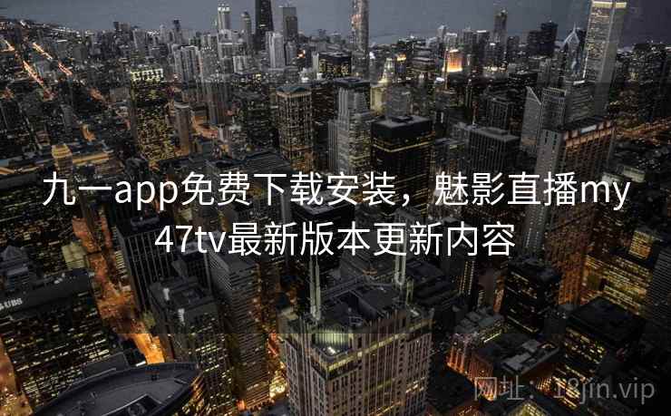 九一app免费下载安装，魅影直播my47tv最新版本更新内容  第2张