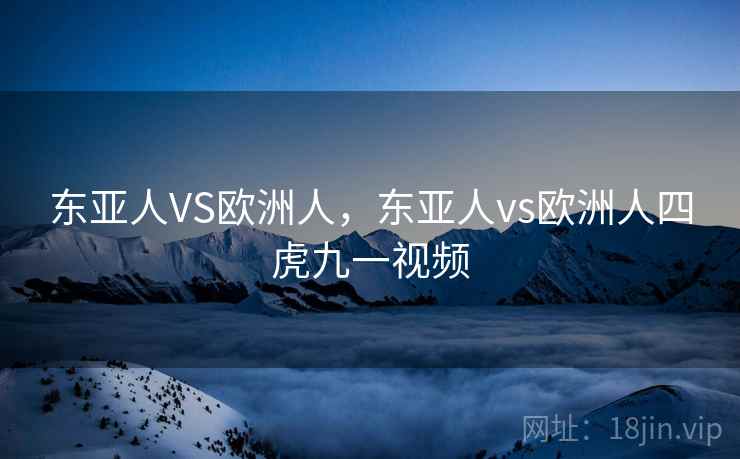 东亚人VS欧洲人，东亚人vs欧洲人四虎九一视频  第2张