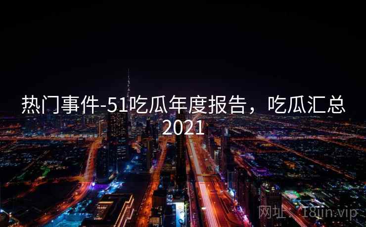 热门事件-51吃瓜年度报告,吃瓜汇总2021 第1张 热门事件-51吃瓜年度报告,吃瓜汇总2021 第1张