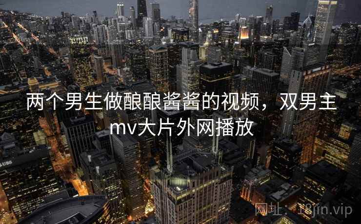 两个男生做酿酿酱酱的视频，双男主mv大片外网播放  第1张