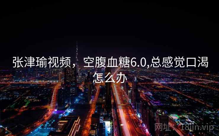 张津瑜视频，空腹血糖6.0,总感觉口渴怎么办  第1张