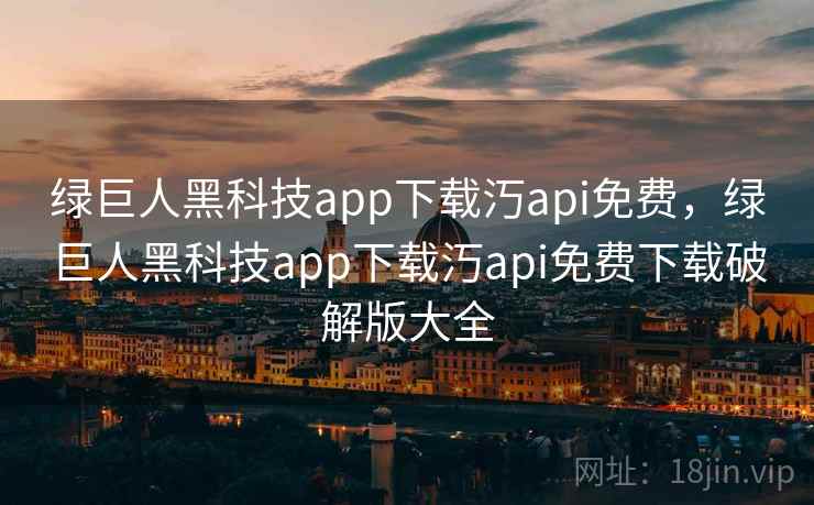 绿巨人黑科技app下载汅api免费，绿巨人黑科技app下载汅api免费下载破解版大全  第2张
