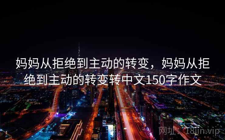 妈妈从拒绝到主动的转变，妈妈从拒绝到主动的转变转中文150字作文  第1张