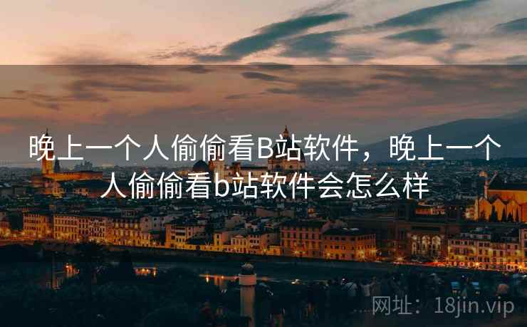 晚上一个人偷偷看B站软件,晚上一个人偷偷看b站软件会怎么样 第1张 晚上一个人偷偷看B站软件,晚上一个人偷偷看b站软件会怎么样 第1张