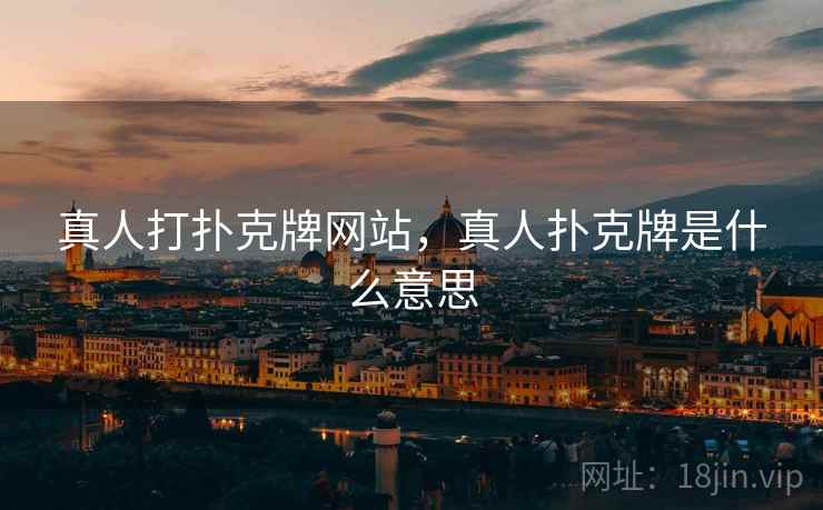 真人打扑克牌网站,真人扑克牌是什么意思 第2张 真人打扑克牌网站,真人扑克牌是什么意思 第2张