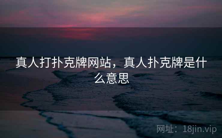 真人打扑克牌网站,真人扑克牌是什么意思 第1张 真人打扑克牌网站,真人扑克牌是什么意思 第1张