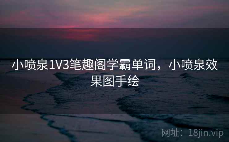 小喷泉1V3笔趣阁学霸单词,小喷泉效果图手绘 第1张 小喷泉1V3笔趣阁学霸单词,小喷泉效果图手绘 第1张