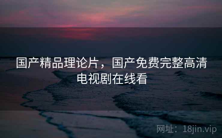 国产精品理论片，国产免费完整高清电视剧在线看  第2张