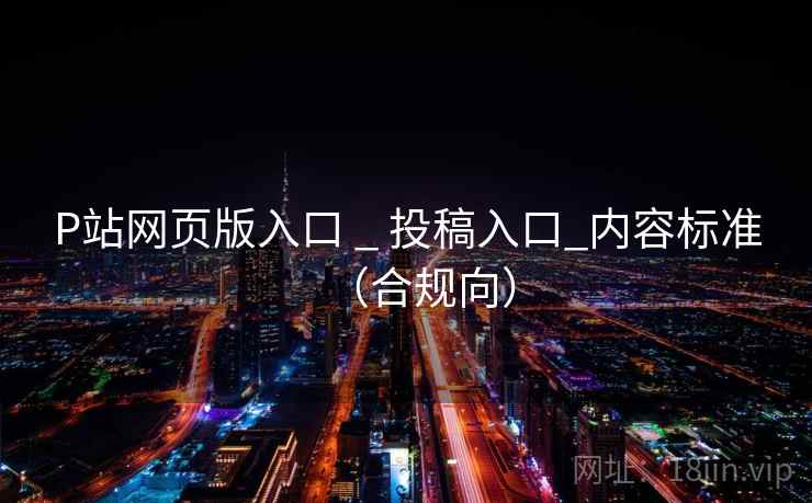 P站网页版入口 _ 投稿入口_内容标准（合规向）  第1张