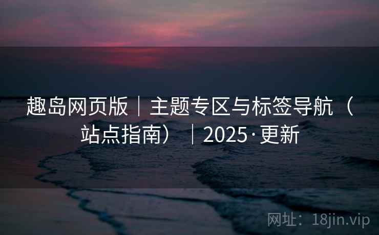 趣岛网页版|主题专区与标签导航(站点指南)|2025·更新 第1张 趣岛网页版|主题专区与标签导航(站点指南)|2025·更新 第1张