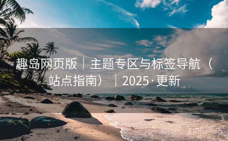 趣岛网页版|主题专区与标签导航(站点指南)|2025·更新 第2张 趣岛网页版|主题专区与标签导航(站点指南)|2025·更新 第2张