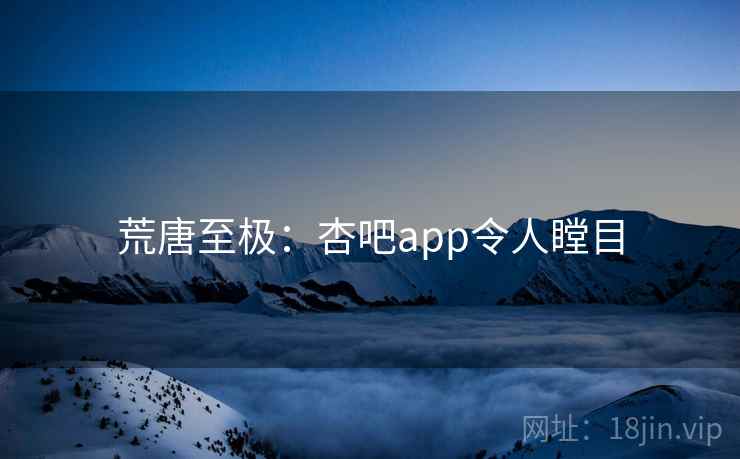 荒唐至极:杏吧app令人瞠目 第2张 荒唐至极:杏吧app令人瞠目 第2张