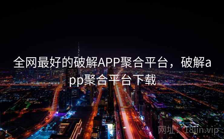 全网最好的破解APP聚合平台,破解app聚合平台下载 第2张 全网最好的破解APP聚合平台,破解app聚合平台下载 第2张