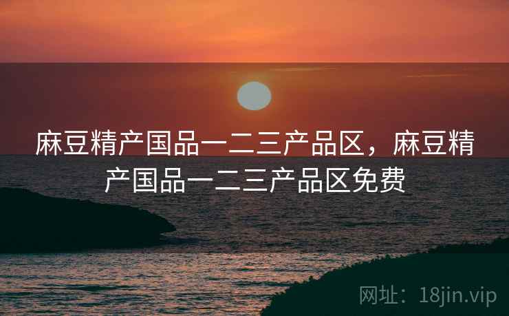 麻豆精产国品一二三产品区，麻豆精产国品一二三产品区免费  第1张