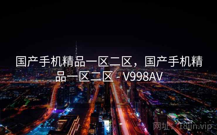国产手机精品一区二区,国产手机精品一区二区 - V998AV 第1张 国产手机精品一区二区,国产手机精品一区二区 - V998AV 第1张