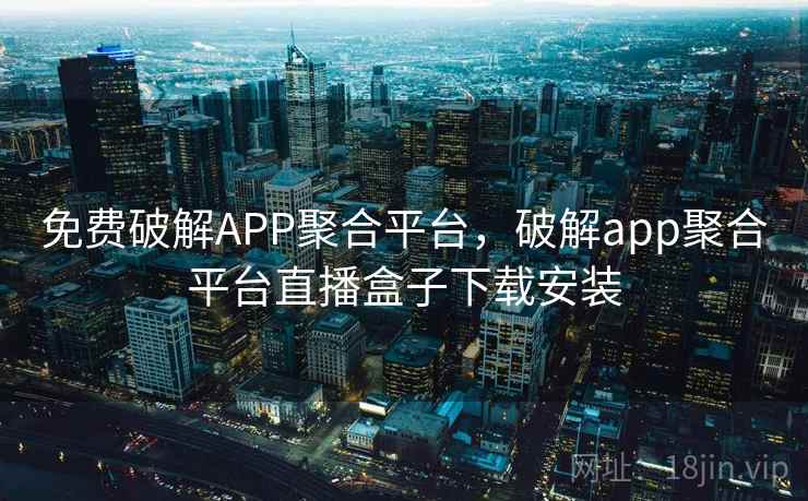 免费破解APP聚合平台,破解app聚合平台直播盒子下载安装 第2张 免费破解APP聚合平台,破解app聚合平台直播盒子下载安装 第2张