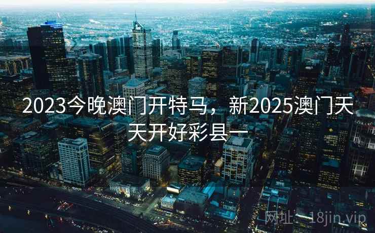 2023今晚澳门开特马，新2025澳门天天开好彩县一  第2张