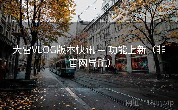大雷VLOG版本快讯 — 功能上新（非官网导航）  第1张