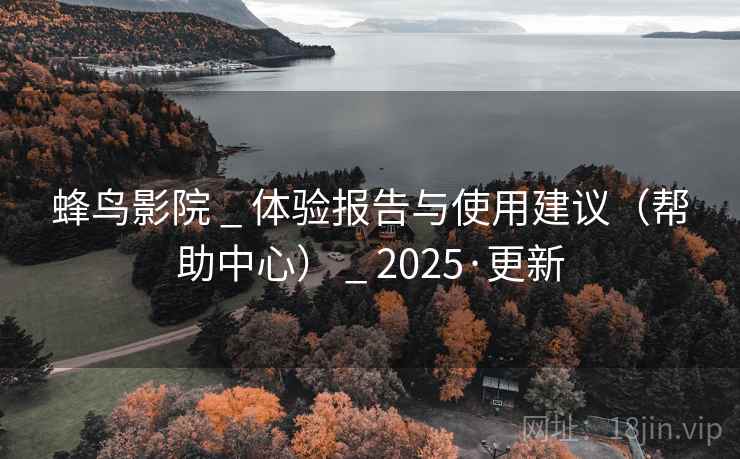 蜂鸟影院 _ 体验报告与使用建议(帮助中心) 2025·更新 第2张 蜂鸟影院 _ 体验报告与使用建议(帮助中心) 2025·更新 第2张