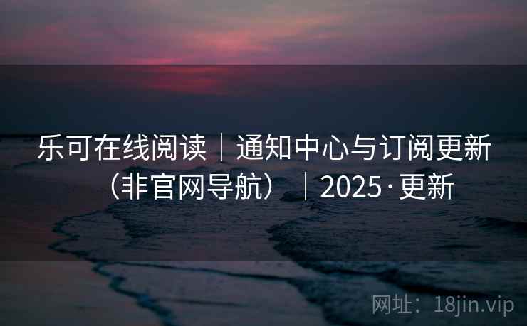 乐可在线阅读|通知中心与订阅更新(非官网导航)|2025·更新 第1张 乐可在线阅读|通知中心与订阅更新(非官网导航)|2025·更新 第1张