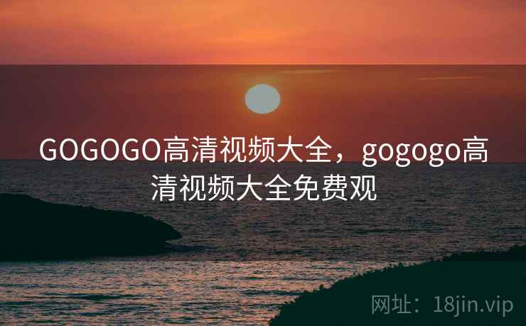 GOGOGO高清视频大全,gogogo高清视频大全免费观 第1张 GOGOGO高清视频大全,gogogo高清视频大全免费观 第1张