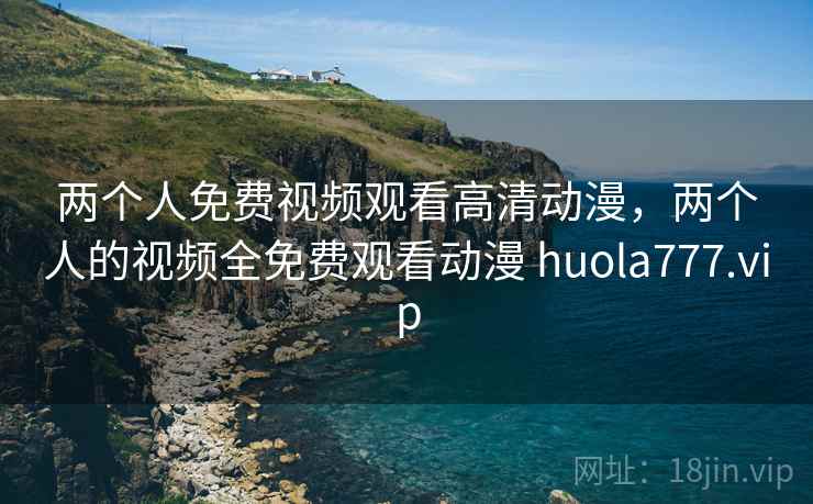 两个人免费视频观看高清动漫,两个人的视频全免费观看动漫 huola777.vip 第2张 两个人免费视频观看高清动漫,两个人的视频全免费观看动漫 huola777.vip 第2张