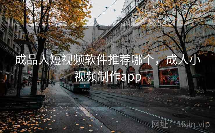 成品人短视频软件推荐哪个,成人小视频制作app 第1张 成品人短视频软件推荐哪个,成人小视频制作app 第1张